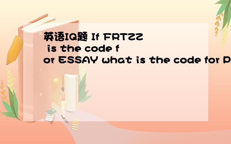 英语IQ题 If FRTZZ is the code for ESSAY what is the code for PAPER我想过用字母表的顺序来做 但是答案有点奇怪 QZQDS