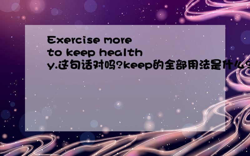 Exercise more to keep healthy.这句话对吗?keep的全部用法是什么?要正确的