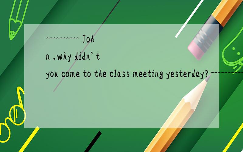 ---------- John ,why didn’t you come to the class meeting yesterday?----------I __________,but I had an unexpected visitor.c.was going tod.did