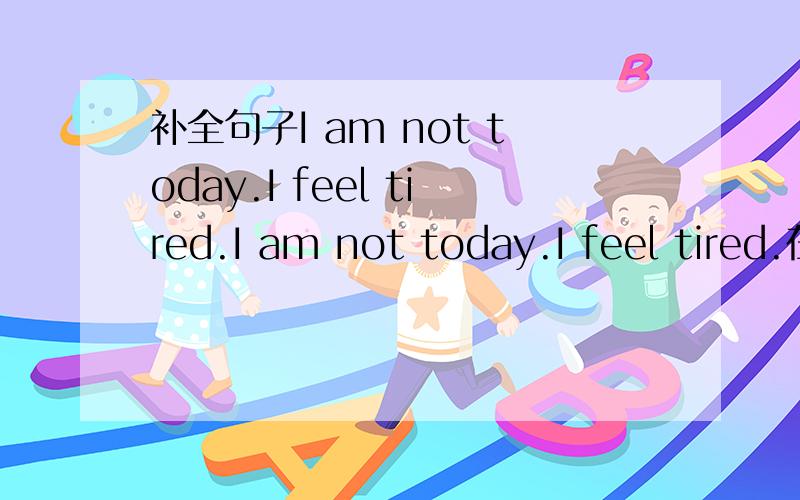 补全句子I am not today.I feel tired.I am not today.I feel tired.在空处填上由四个字母组成的单词.