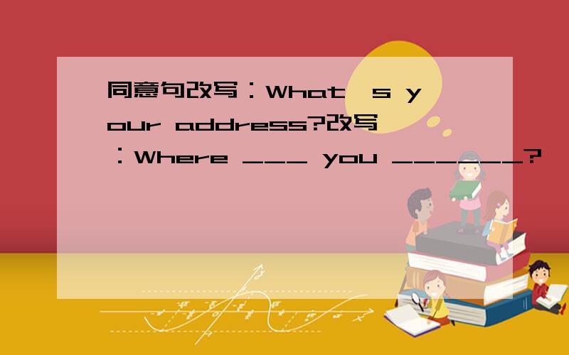 同意句改写：What's your address?改写：Where ___ you ______?