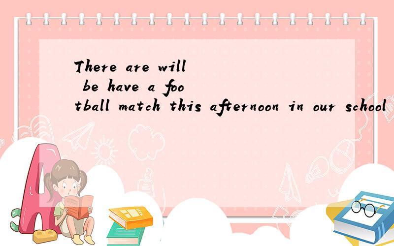 There are will be have a football match this afternoon in our school 这个句子是否正确
