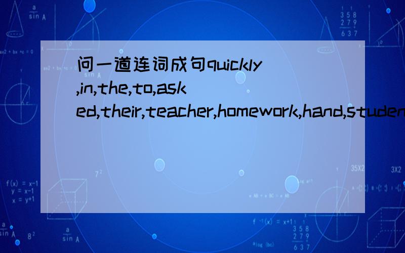 问一道连词成句quickly,in,the,to,asked,their,teacher,homework,hand,students结尾句号 急,谢谢