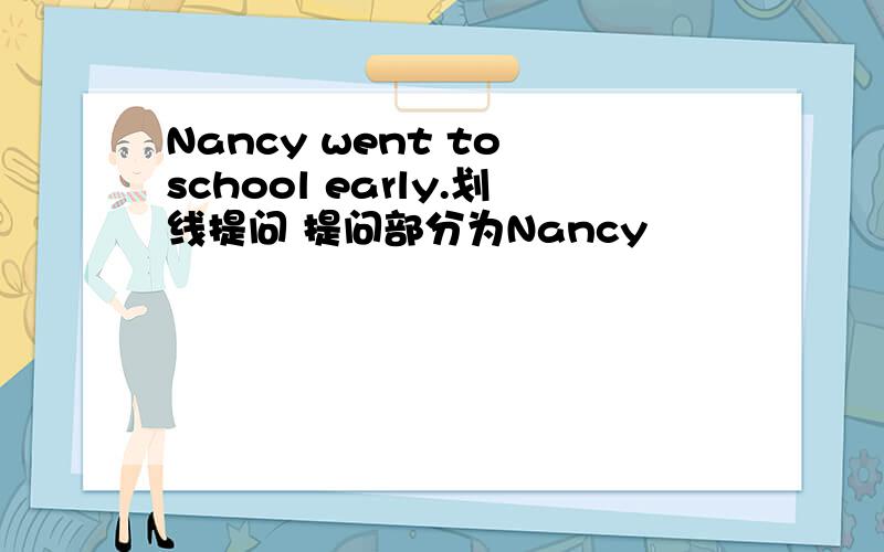 Nancy went to school early.划线提问 提问部分为Nancy