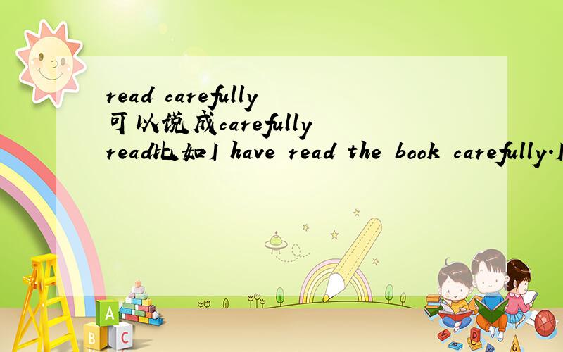 read carefully可以说成carefully read比如I have read the book carefully.I have carefully read the book.