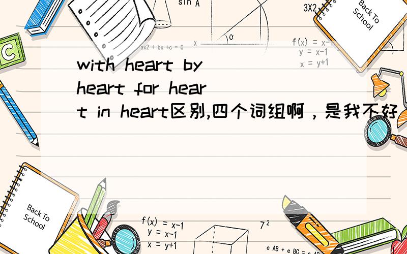 with heart by heart for heart in heart区别,四个词组啊，是我不好，没说清楚