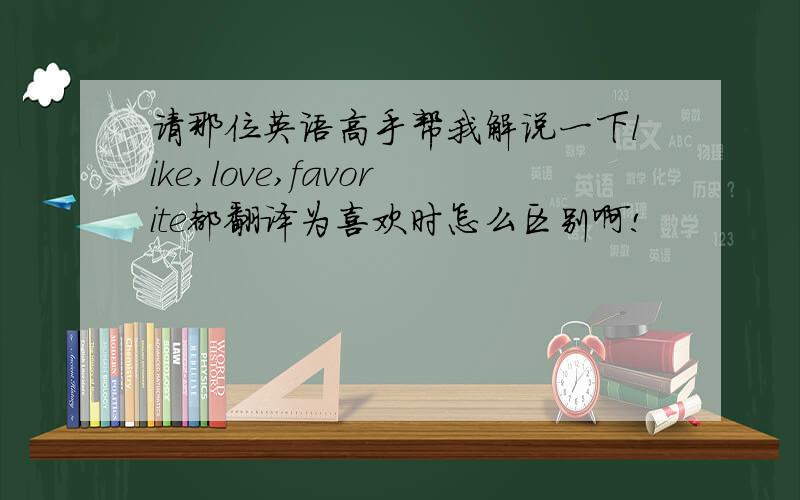 请那位英语高手帮我解说一下like,love,favorite都翻译为喜欢时怎么区别啊!
