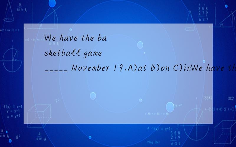 We have the basketball game _____ November 19.A)at B)on C)inWe have the basketball game _____ November 19.A)at B)onC)in