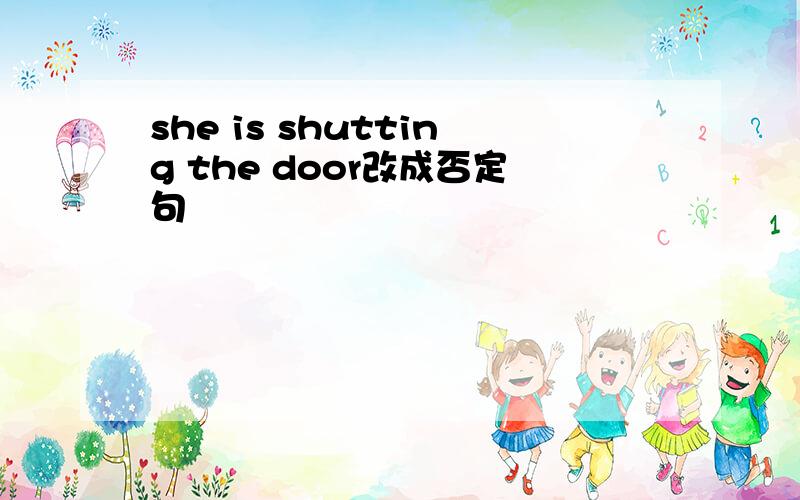 she is shutting the door改成否定句