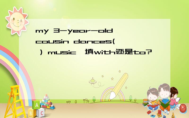 my 3-year-old cousin dances( ) music、填with还是to?