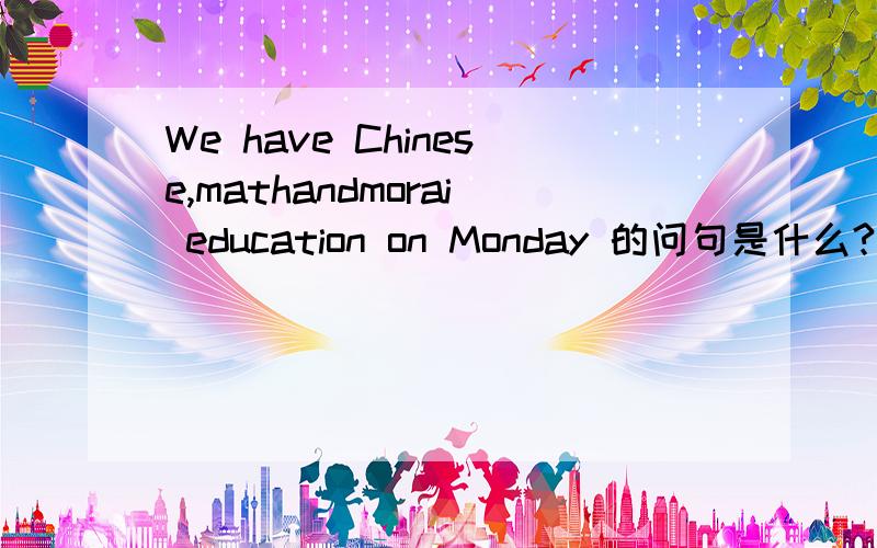 We have Chinese,mathandmorai education on Monday 的问句是什么?