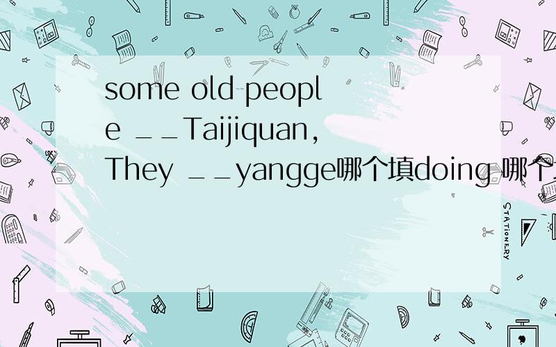 some old people __Taijiquan,They __yangge哪个填doing 哪个填playing