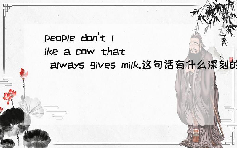 people don't like a cow that always gives milk.这句话有什么深刻的含义,