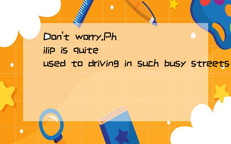 Don't worry.Philip is quite used to driving in such busy streets as this.翻译