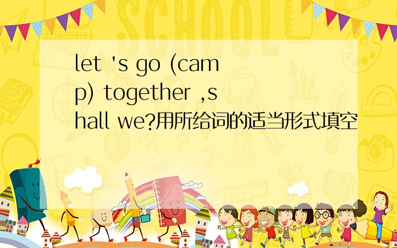 let 's go (camp) together ,shall we?用所给词的适当形式填空