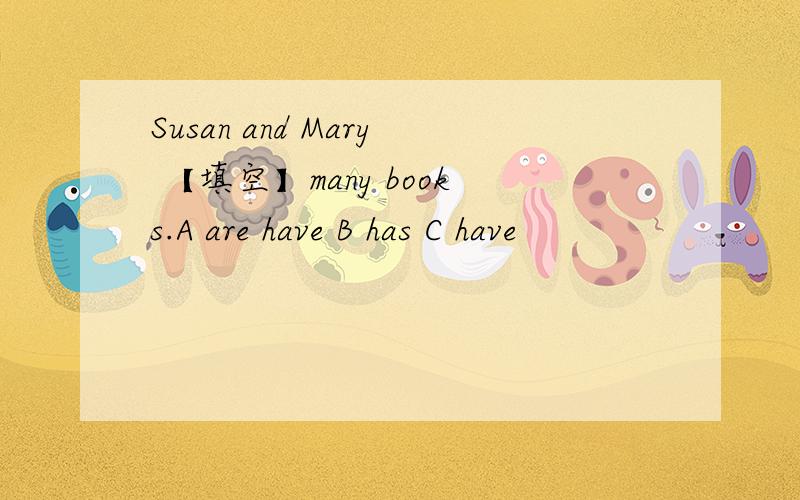 Susan and Mary 【填空】many books.A are have B has C have