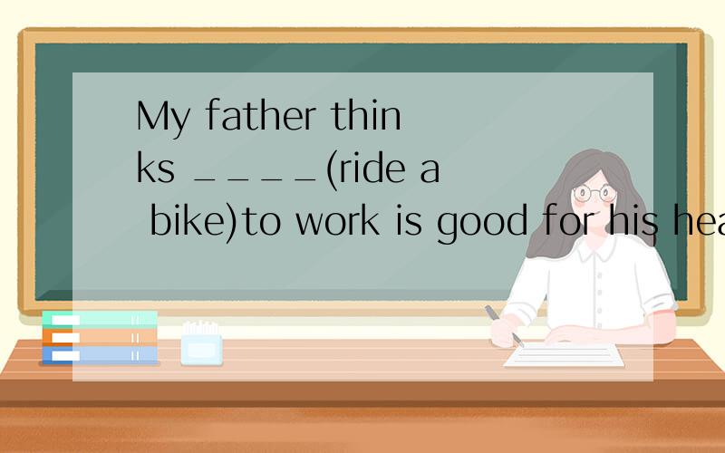 My father thinks ____(ride a bike)to work is good for his health
