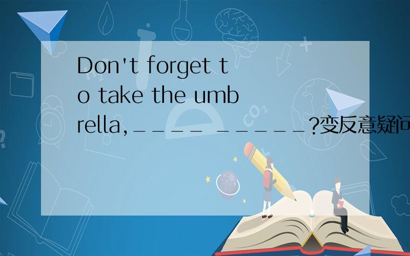 Don't forget to take the umbrella,____ _____?变反意疑问句