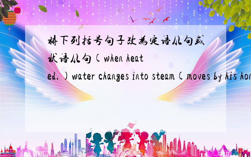 将下列括号句子改为定语从句或状语从句(when heated,)water changes into steam(moves by his honesty,)we agreed to his suggestionwhat is the language (spoken) in that area?we've already reached the target (set) in the program