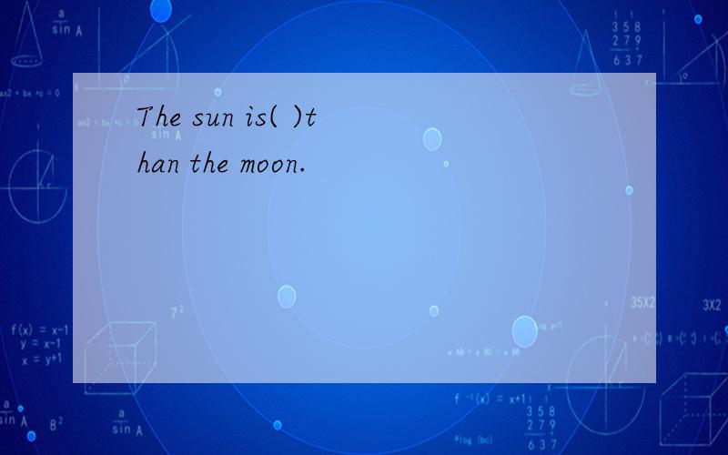 The sun is( )than the moon.