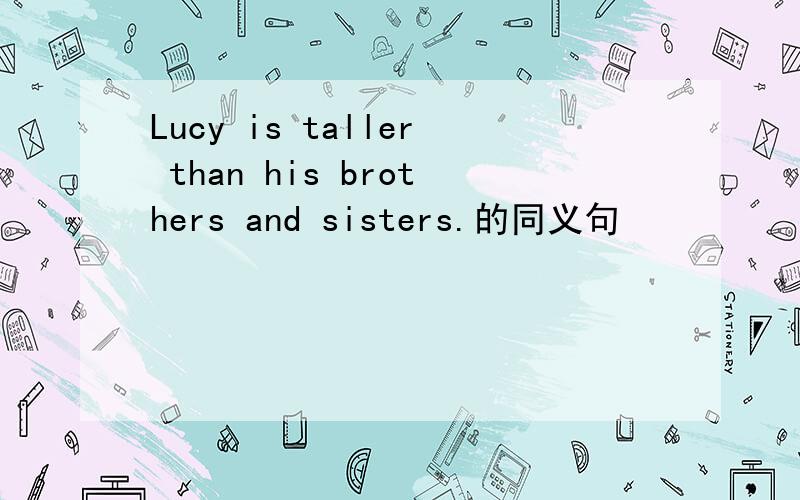 Lucy is taller than his brothers and sisters.的同义句
