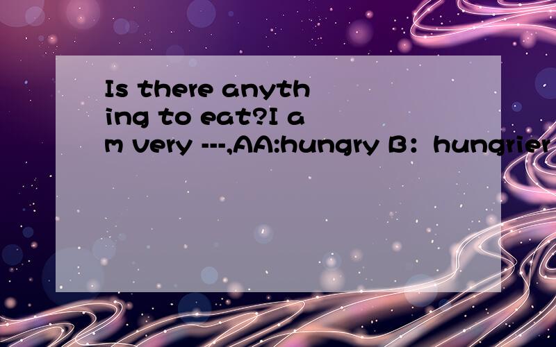 Is there anything to eat?I am very ---,AA:hungry B：hungrier C:hungriest