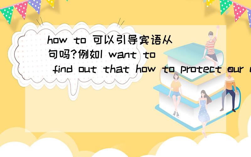 how to 可以引导宾语从句吗?例如I want to find out that how to protect our environment?