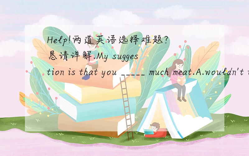 Help!两道英语选择难题?恳请详解.My suggestion is that you _____ much meat.A.wouldn't take B.shall not take C.not have D.won't haveTom apologized for ______ to inform me of the change in the plan.A.his being not able B.him not to be able C.