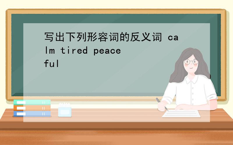 写出下列形容词的反义词 calm tired peaceful