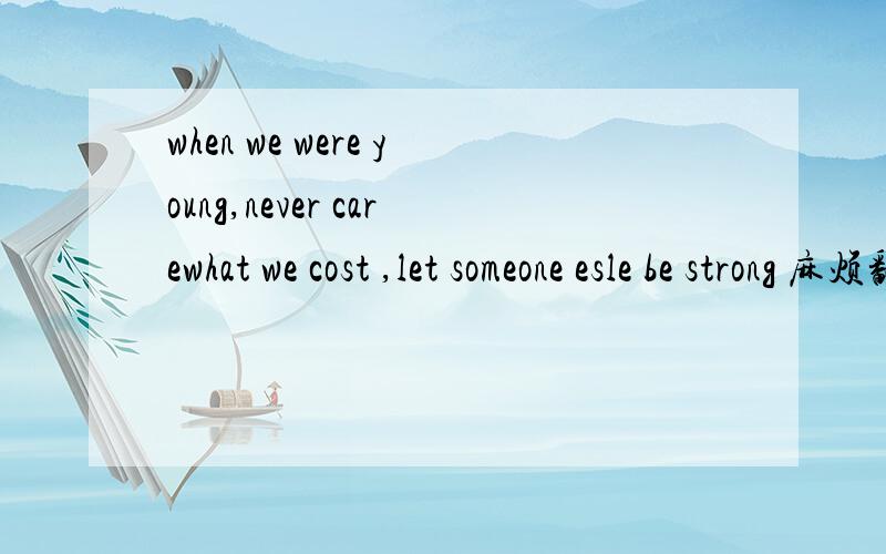 when we were young,never carewhat we cost ,let someone esle be strong 麻烦翻译一下如题