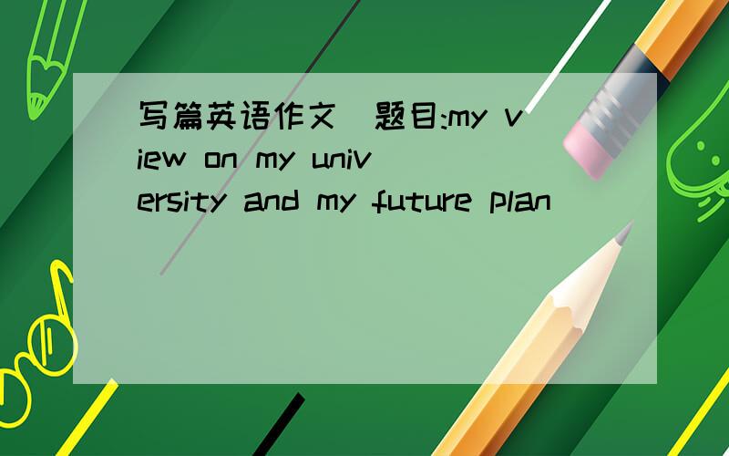 写篇英语作文(题目:my view on my university and my future plan )