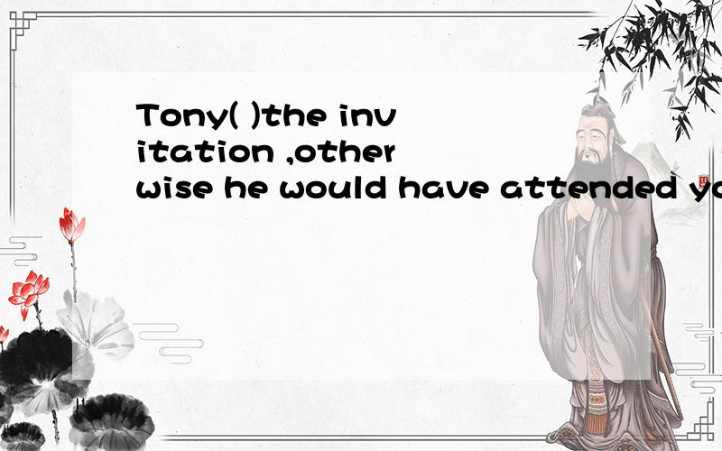 Tony( )the invitation ,otherwise he would have attended your birthday party.A.can recive B.must have received C,can't have recerved D,could't received