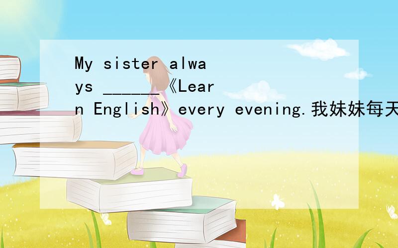 My sister always ______《Learn English》every evening.我妹妹每天晚上总是要花一个小时看《学英语》报.My sister always ___________________《Learn English》every evening.