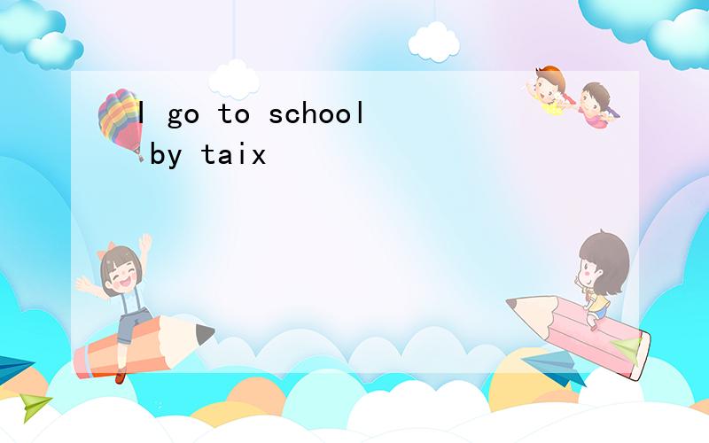 I go to school by taix