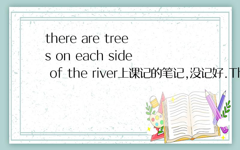 there are trees on each side of the river上课记的笔记,没记好.There are trees on each side of the riverboth sides of the rivereach bank of the river应该还有一种,