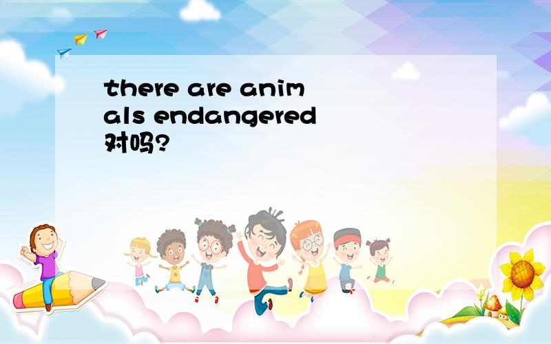 there are animals endangered对吗?