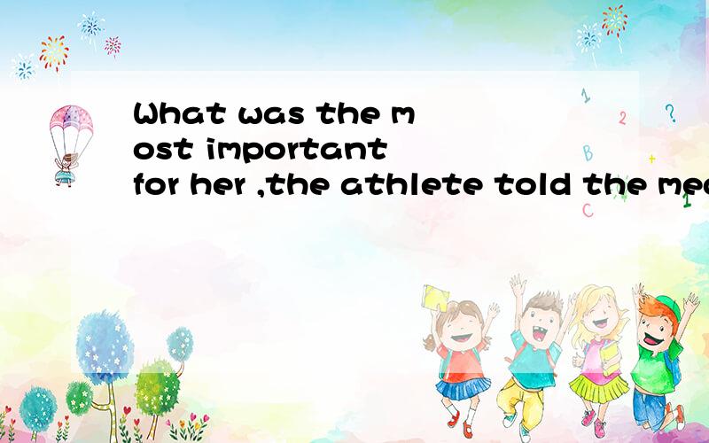 What was the most important for her ,the athlete told the media,was taking part in the Olypic Gamesrather than winning the medals?A.That Bwhat C it D As 为什么选B?