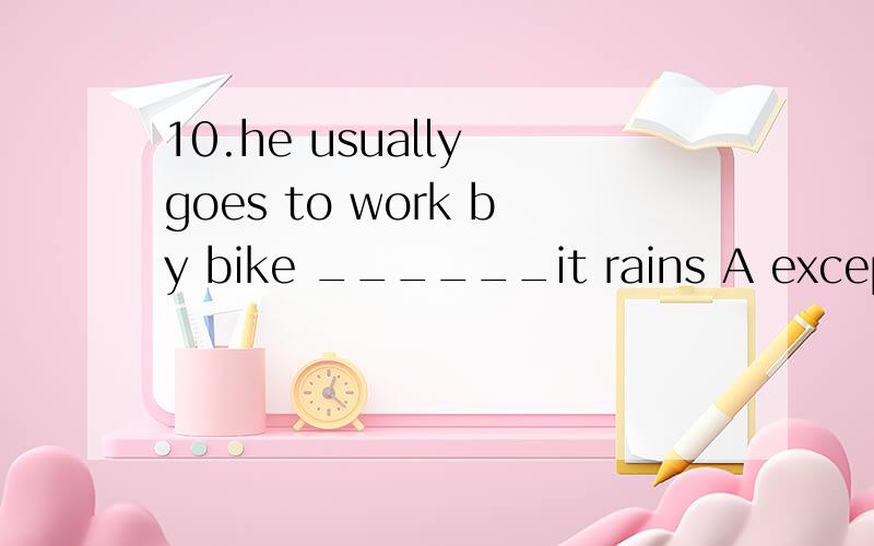 10.he usually goes to work by bike ______it rains A except for B except when C except Dexcept that给我说说每个选线的用法和解法吧!不用给答案我已经知道了!