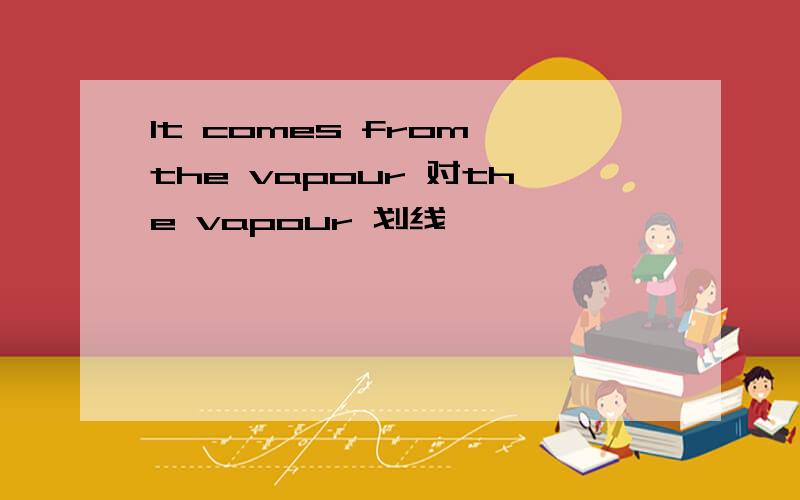 It comes from the vapour 对the vapour 划线