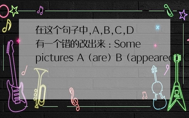 在这个句子中,A,B,C,D有一个错的改出来：Some pictures A（are）B（appeared）C（on）the D（screen）.are appeared on screen中有个错了改出,