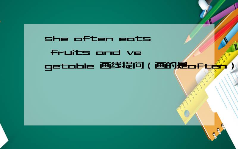 she often eats fruits and vegetable 画线提问（画的是often）