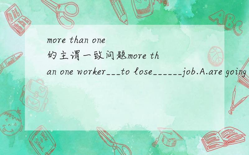 more than one 的主谓一致问题more than one worker___to lose______job.A.are going ……theirB.are going ……his C.is going ……his D.is hoing ……their