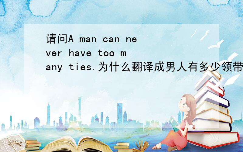 请问A man can never have too many ties.为什么翻译成男人有多少领带也不会嫌多呢,can never have too sht是短语吗,