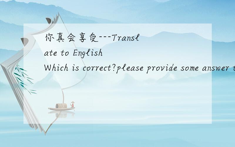 你真会享受---Translate to EnglishWhich is correct?please provide some answer too.(1) Wah,You know how to enjoy.(2) You know how to enjoy