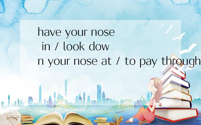 have your nose in / look down your nose at / to pay through the nose / lead sb.by the nose的翻译