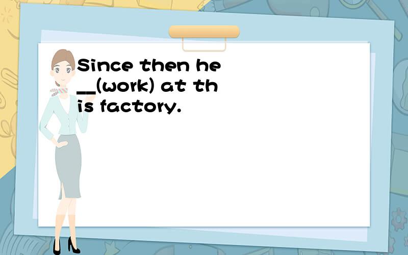 Since then he __(work) at this factory.