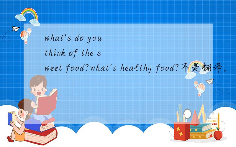 what's do you think of the sweet food?what's healthy food?不是翻译，我需要用英语回答