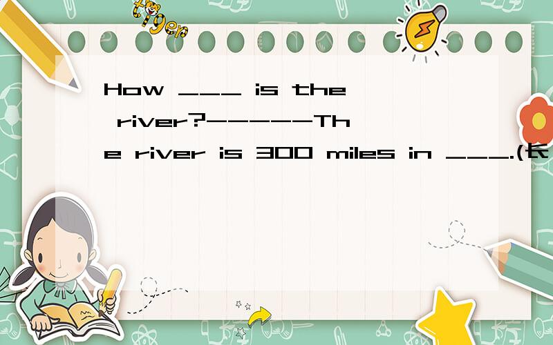 How ___ is the river?-----The river is 300 miles in ___.(长）