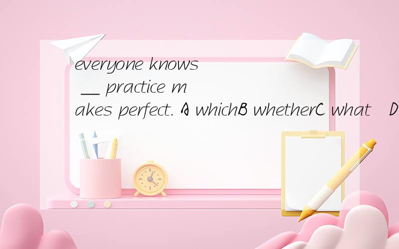 everyone knows __ practice makes perfect. A whichB whetherC what   D that做题思路 从句从句 如何判断 什么做宾语