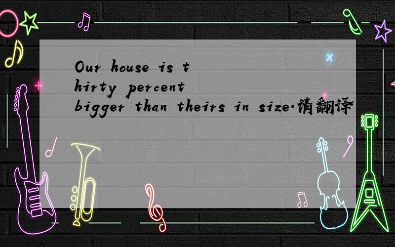 Our house is thirty percent bigger than theirs in size.请翻译